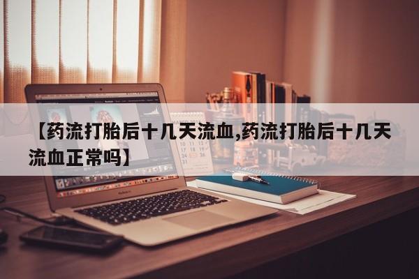 米非司酮私人微信号【药流打胎后十几天流血,药流打胎后十几天流血正常吗】