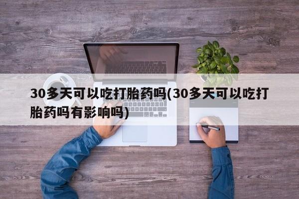 米非司酮私人微信号30多天可以吃打胎药吗(30多天可以吃打胎药吗有影响吗)