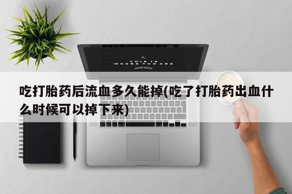米非司酮私人微信号吃打胎药后流血多久能掉(吃了打胎药出血什么时候可以掉下来)