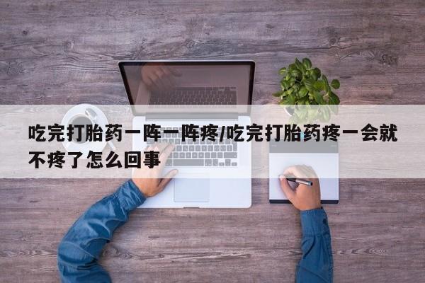 米非司酮私人微信号吃完打胎药一阵一阵疼/吃完打胎药疼一会就不疼了怎么回事