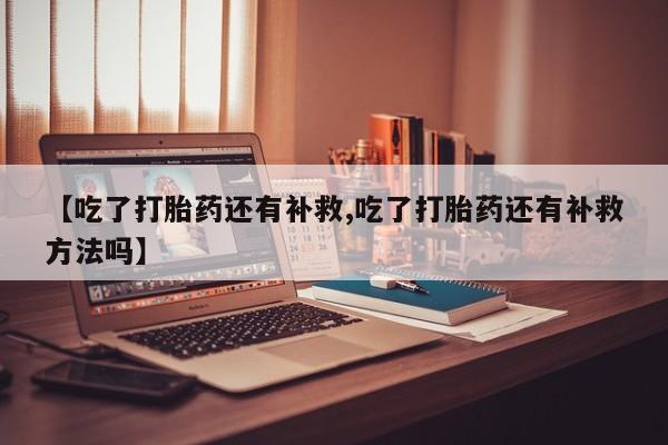 米非司酮私人微信号【吃了打胎药还有补救,吃了打胎药还有补救方法吗】