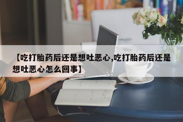 米非司酮私人微信号【吃打胎药后还是想吐恶心,吃打胎药后还是想吐恶心怎么回事】