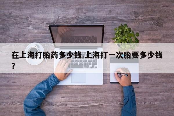 米非司酮私人微信号在上海打胎药多少钱.上海打一次胎要多少钱？