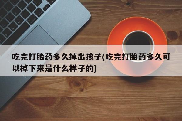米非司酮私人微信号吃完打胎药多久掉出孩子(吃完打胎药多久可以掉下来是什么样子的)