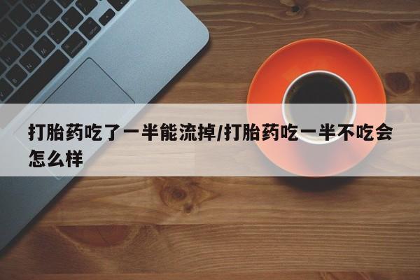 米非司酮私人微信号打胎药吃了一半能流掉/打胎药吃一半不吃会怎么样