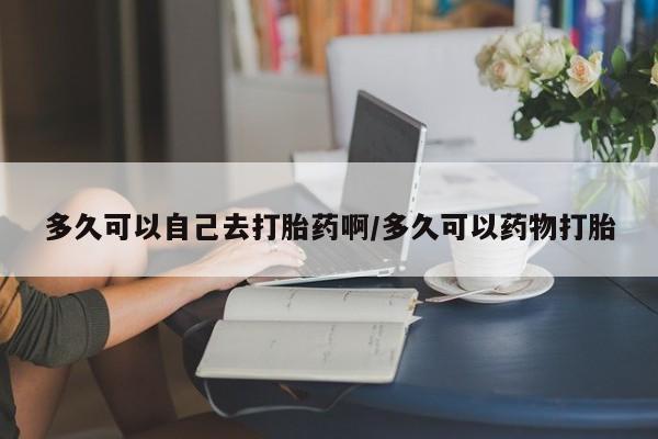 米非司酮私人微信号多久可以自己去打胎药啊/多久可以药物打胎
