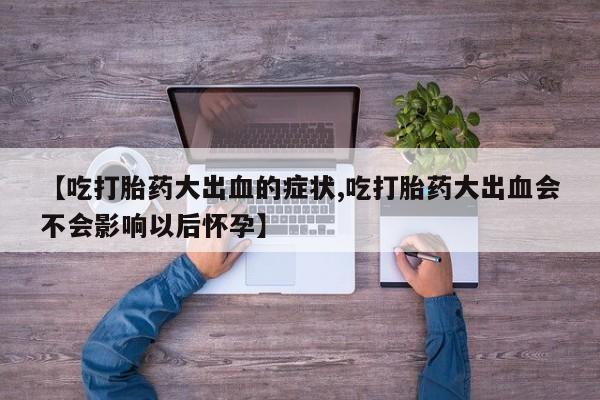 米非司酮私人微信号【吃打胎药大出血的症状,吃打胎药大出血会不会影响以后怀孕】