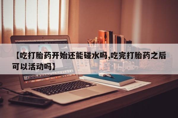 米非司酮私人微信号【吃打胎药开始还能碰水吗,吃完打胎药之后可以活动吗】