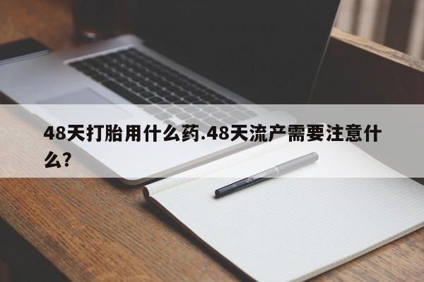米非司酮私人微信号48天打胎用什么药.48天流产需要注意什么？