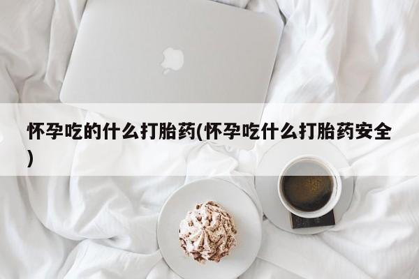 米非司酮私人微信号怀孕吃的什么打胎药(怀孕吃什么打胎药安全)