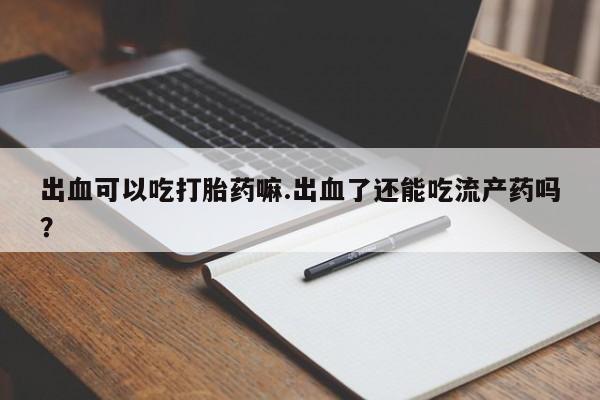 米非司酮私人微信号出血可以吃打胎药嘛.出血了还能吃流产药吗？