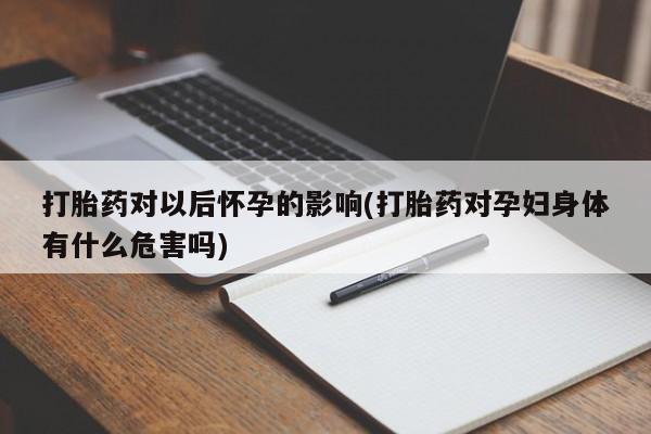 米非司酮私人微信号打胎药对以后怀孕的影响(打胎药对孕妇身体有什么危害吗)
