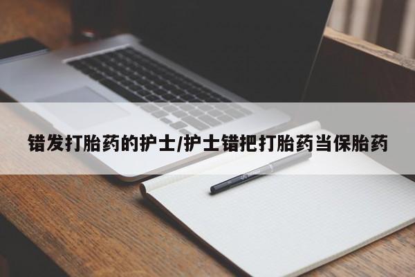 米非司酮私人微信号错发打胎药的护士/护士错把打胎药当保胎药