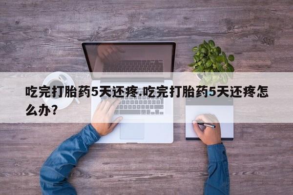 米非司酮私人微信号吃完打胎药5天还疼.吃完打胎药5天还疼怎么办？