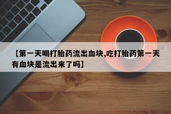 米非司酮私人微信号【第一天喝打胎药流出血块,吃打胎药第一天有血块是流出来了吗】