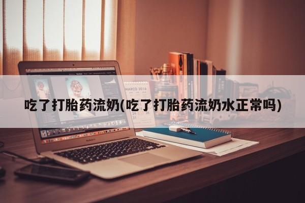 米非司酮私人微信号吃了打胎药流奶(吃了打胎药流奶水正常吗)