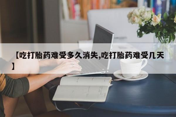 米非司酮私人微信号【吃打胎药难受多久消失,吃打胎药难受几天】