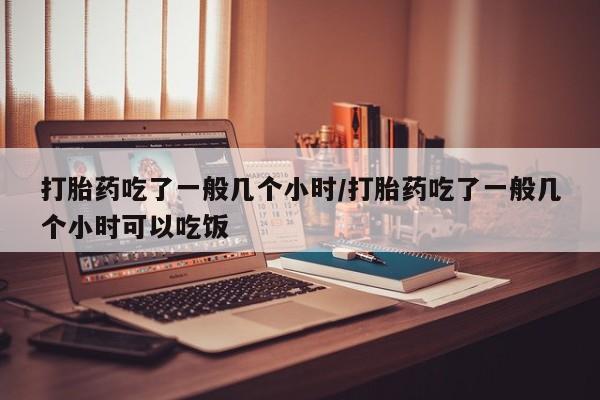 米非司酮私人微信号打胎药吃了一般几个小时/打胎药吃了一般几个小时可以吃饭