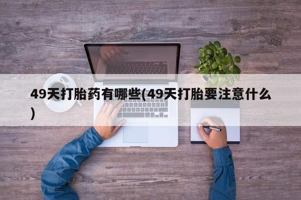 米非司酮私人微信号49天打胎药有哪些(49天打胎要注意什么)