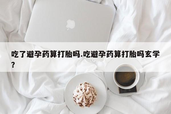 米非司酮私人微信号吃了避孕药算打胎吗.吃避孕药算打胎吗玄学？