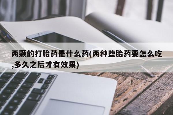 米非司酮私人微信号两颗的打胎药是什么药(两种堕胎药要怎么吃,多久之后才有效果)