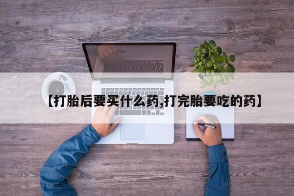 米非司酮私人微信号【打胎后要买什么药,打完胎要吃的药】
