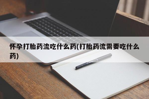 米非司酮私人微信号怀孕打胎药流吃什么药(打胎药流需要吃什么药)