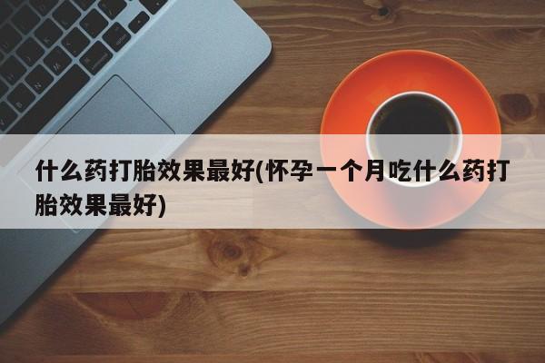 米非司酮私人微信号什么药打胎效果最好(怀孕一个月吃什么药打胎效果最好)