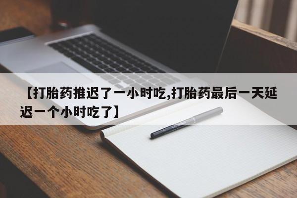 米非司酮私人微信号【打胎药推迟了一小时吃,打胎药最后一天延迟一个小时吃了】
