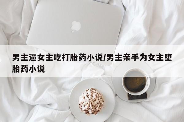 米非司酮私人微信号男主逼女主吃打胎药小说/男主亲手为女主堕胎药小说
