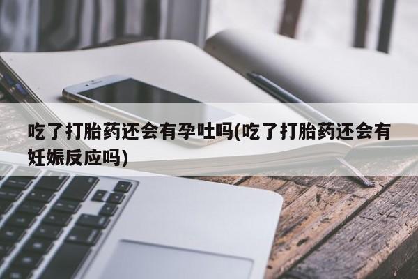 米非司酮私人微信号吃了打胎药还会有孕吐吗(吃了打胎药还会有妊娠反应吗)