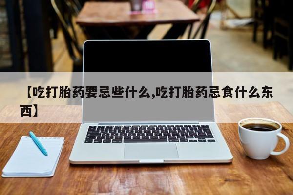米非司酮私人微信号【吃打胎药要忌些什么,吃打胎药忌食什么东西】
