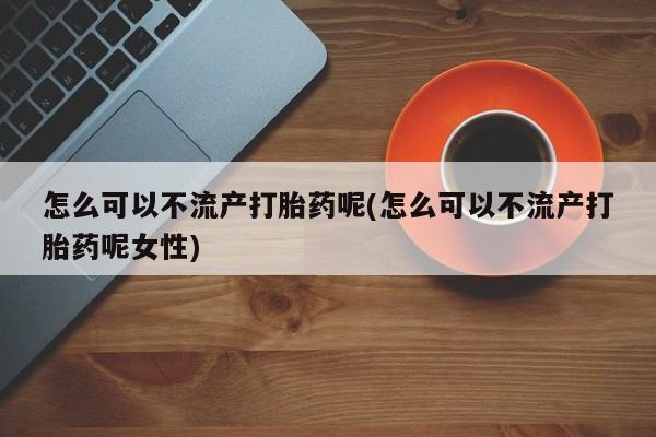 米非司酮私人微信号怎么可以不流产打胎药呢(怎么可以不流产打胎药呢女性)
