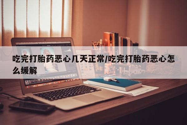 米非司酮私人微信号吃完打胎药恶心几天正常/吃完打胎药恶心怎么缓解