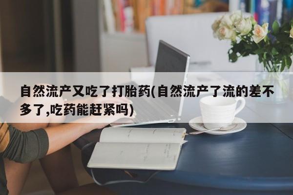 米非司酮私人微信号自然流产又吃了打胎药(自然流产了流的差不多了,吃药能赶紧吗)