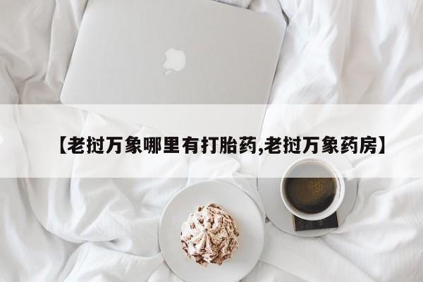 米非司酮私人微信号【老挝万象哪里有打胎药,老挝万象药房】