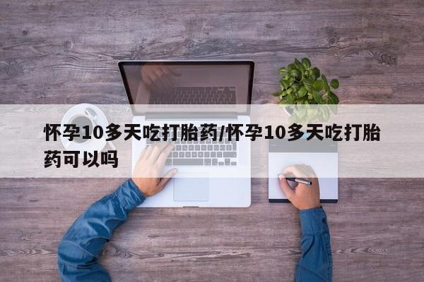 米非司酮私人微信号怀孕10多天吃打胎药/怀孕10多天吃打胎药可以吗