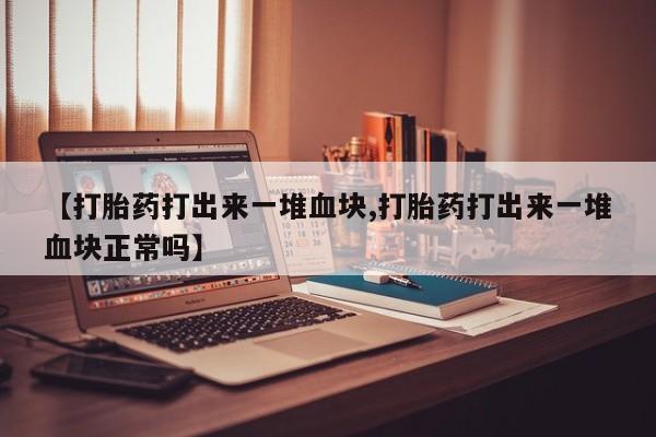 米非司酮私人微信号【打胎药打出来一堆血块,打胎药打出来一堆血块正常吗】