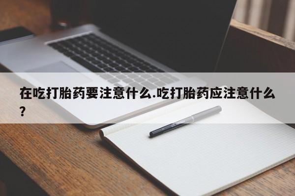 米非司酮私人微信号在吃打胎药要注意什么.吃打胎药应注意什么？