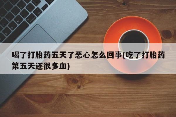 米非司酮私人微信号喝了打胎药五天了恶心怎么回事(吃了打胎药第五天还很多血)