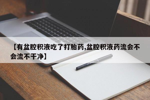 米非司酮私人微信号【有盆腔积液吃了打胎药,盆腔积液药流会不会流不干净】