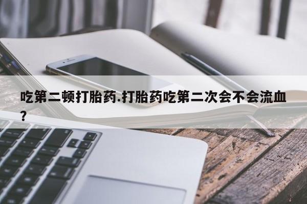 米非司酮私人微信号吃第二顿打胎药.打胎药吃第二次会不会流血？