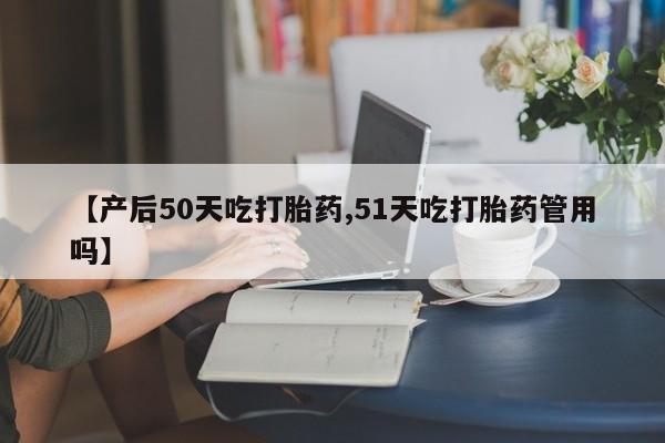 米非司酮私人微信号【产后50天吃打胎药,51天吃打胎药管用吗】