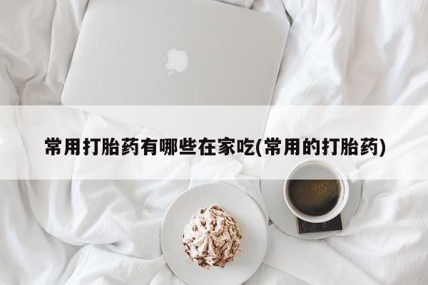 米非司酮私人微信号常用打胎药有哪些在家吃(常用的打胎药)