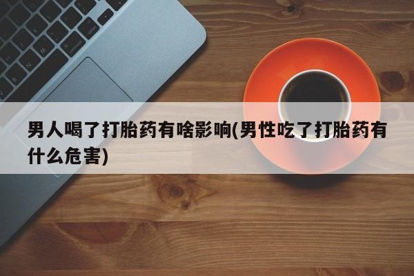 米非司酮私人微信号男人喝了打胎药有啥影响(男性吃了打胎药有什么危害)