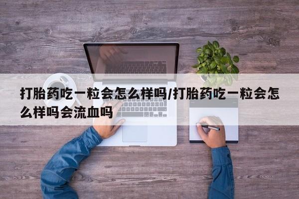 米非司酮私人微信号打胎药吃一粒会怎么样吗/打胎药吃一粒会怎么样吗会流血吗