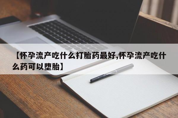 米非司酮私人微信号【怀孕流产吃什么打胎药最好,怀孕流产吃什么药可以堕胎】