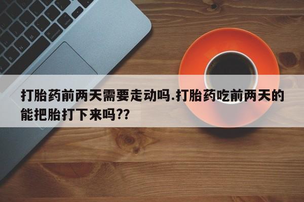 米非司酮私人微信号打胎药前两天需要走动吗.打胎药吃前两天的能把胎打下来吗?？