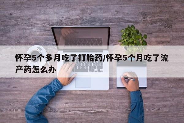 米非司酮私人微信号怀孕5个多月吃了打胎药/怀孕5个月吃了流产药怎么办