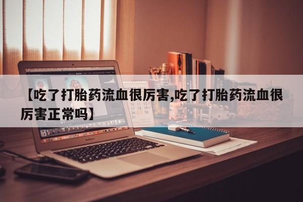 米非司酮私人微信号【吃了打胎药流血很厉害,吃了打胎药流血很厉害正常吗】